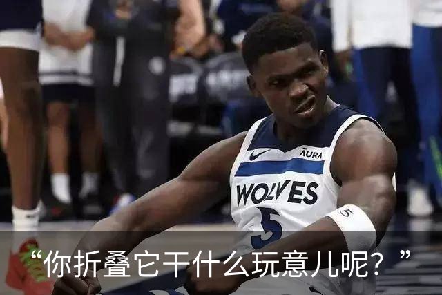 “你折叠它干什么玩意儿呢？”