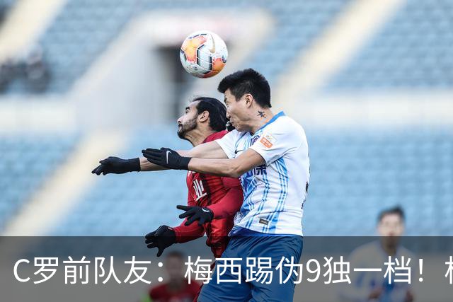 C罗前队友：梅西踢伪9独一档！根本无法被防守！